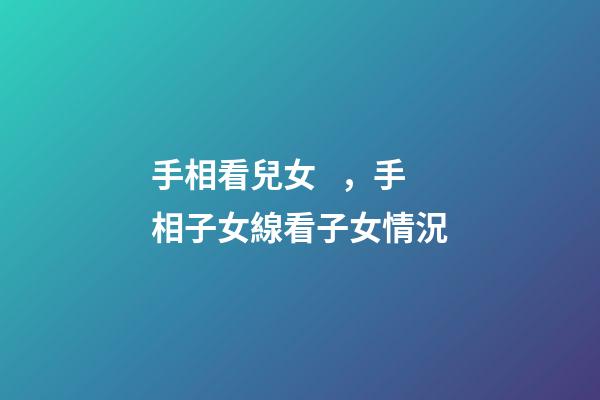 手相看兒女，手相子女線看子女情況